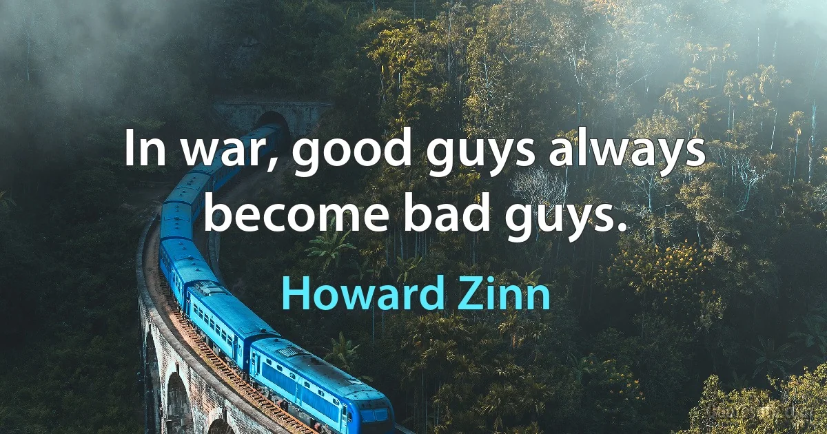 In war, good guys always become bad guys. (Howard Zinn)