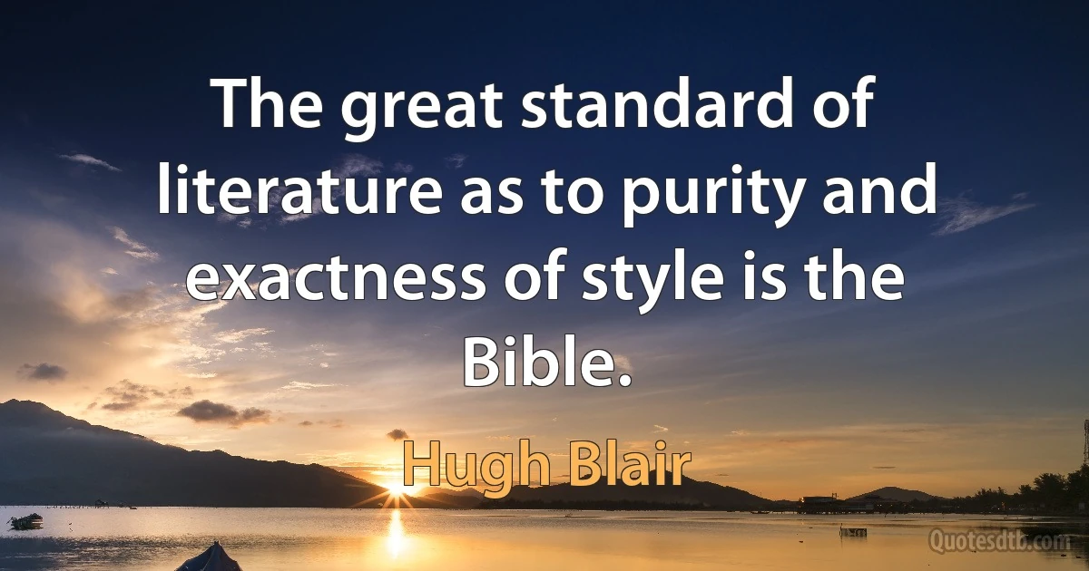 The great standard of literature as to purity and exactness of style is the Bible. (Hugh Blair)