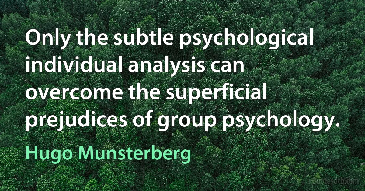 Only the subtle psychological individual analysis can overcome the superficial prejudices of group psychology. (Hugo Munsterberg)