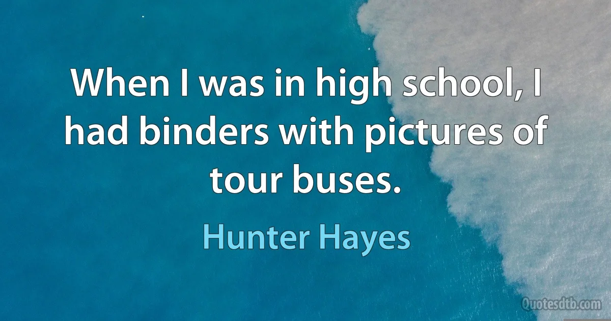 When I was in high school, I had binders with pictures of tour buses. (Hunter Hayes)