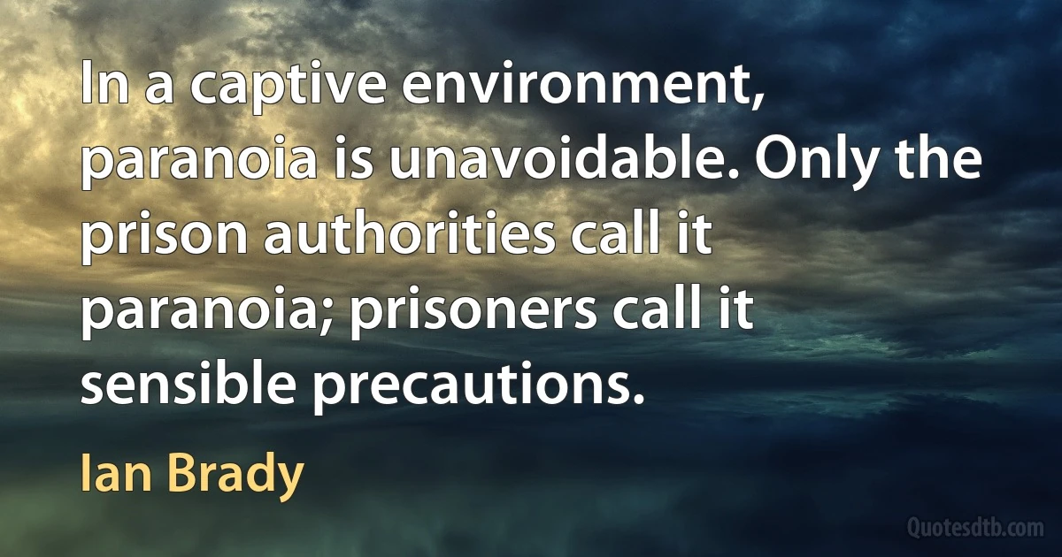 In a captive environment, paranoia is unavoidable. Only the prison authorities call it paranoia; prisoners call it sensible precautions. (Ian Brady)