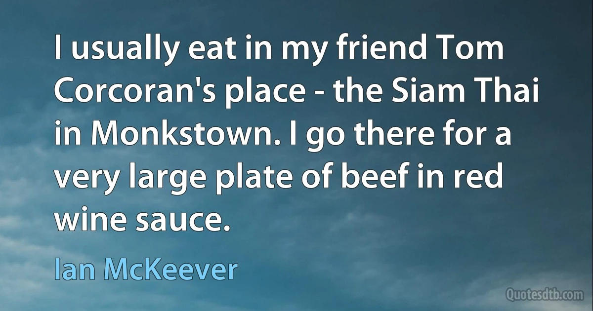 I usually eat in my friend Tom Corcoran's place - the Siam Thai in Monkstown. I go there for a very large plate of beef in red wine sauce. (Ian McKeever)