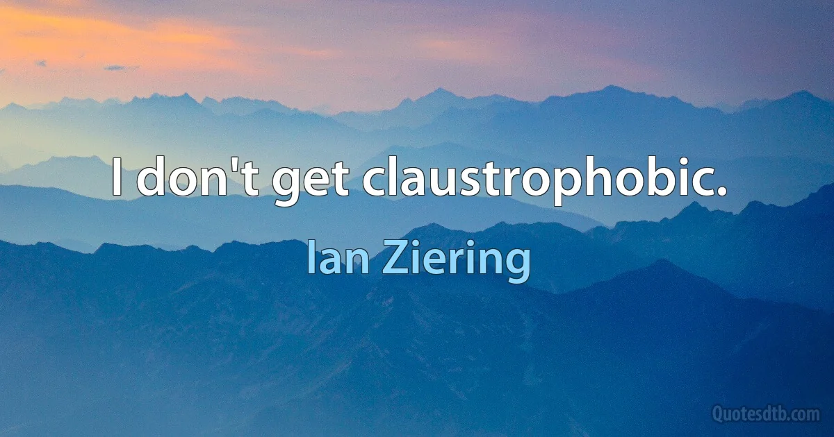 I don't get claustrophobic. (Ian Ziering)