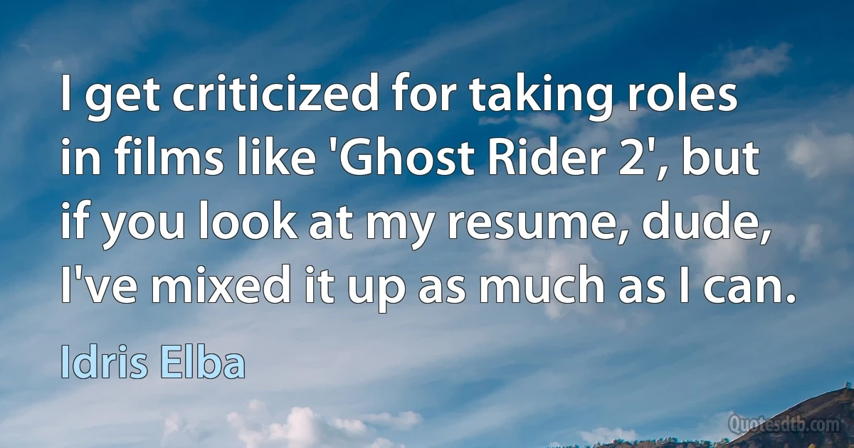 I get criticized for taking roles in films like 'Ghost Rider 2', but if you look at my resume, dude, I've mixed it up as much as I can. (Idris Elba)