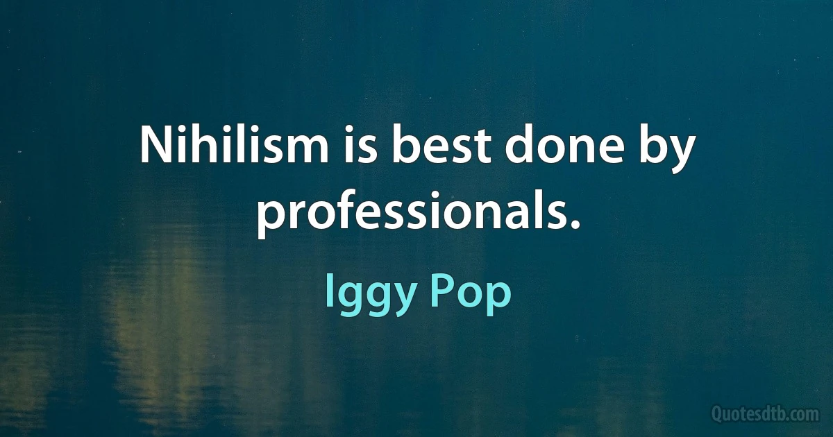 Nihilism is best done by professionals. (Iggy Pop)