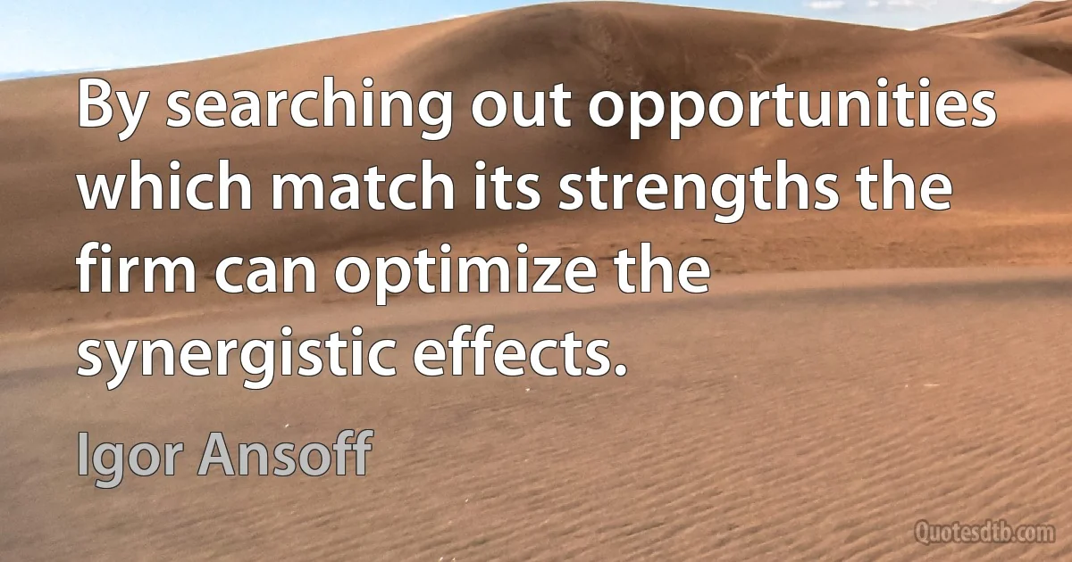 By searching out opportunities which match its strengths the firm can optimize the synergistic effects. (Igor Ansoff)