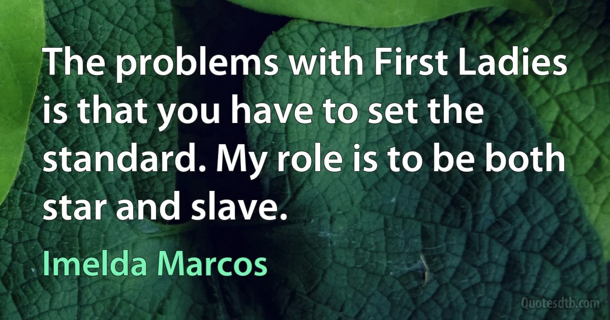 The problems with First Ladies is that you have to set the standard. My role is to be both star and slave. (Imelda Marcos)