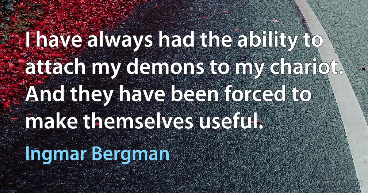 I have always had the ability to attach my demons to my chariot. And they have been forced to make themselves useful. (Ingmar Bergman)