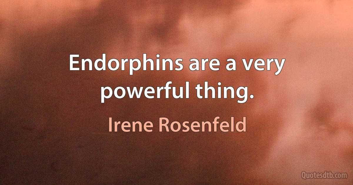 Endorphins are a very powerful thing. (Irene Rosenfeld)