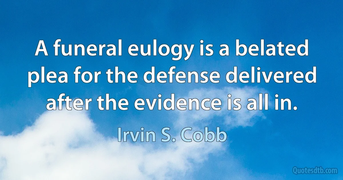 A funeral eulogy is a belated plea for the defense delivered after the evidence is all in. (Irvin S. Cobb)