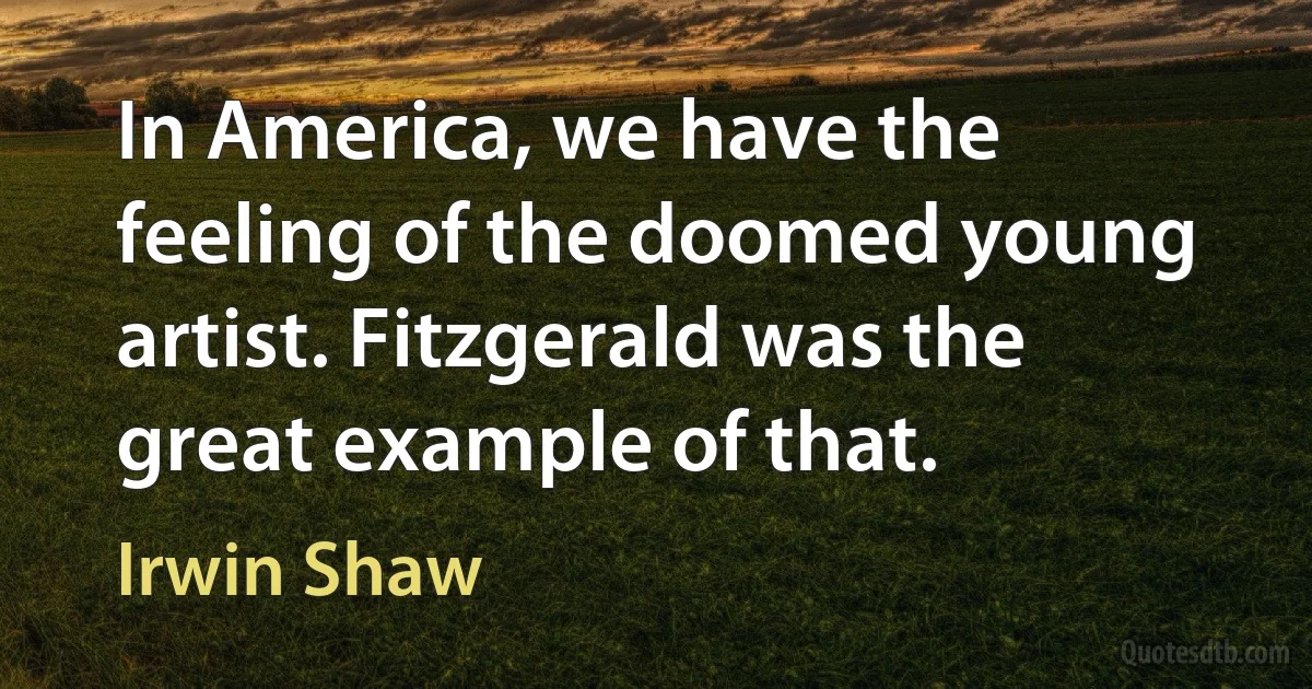 In America, we have the feeling of the doomed young artist. Fitzgerald was the great example of that. (Irwin Shaw)