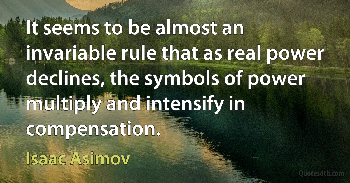 It seems to be almost an invariable rule that as real power declines, the symbols of power multiply and intensify in compensation. (Isaac Asimov)