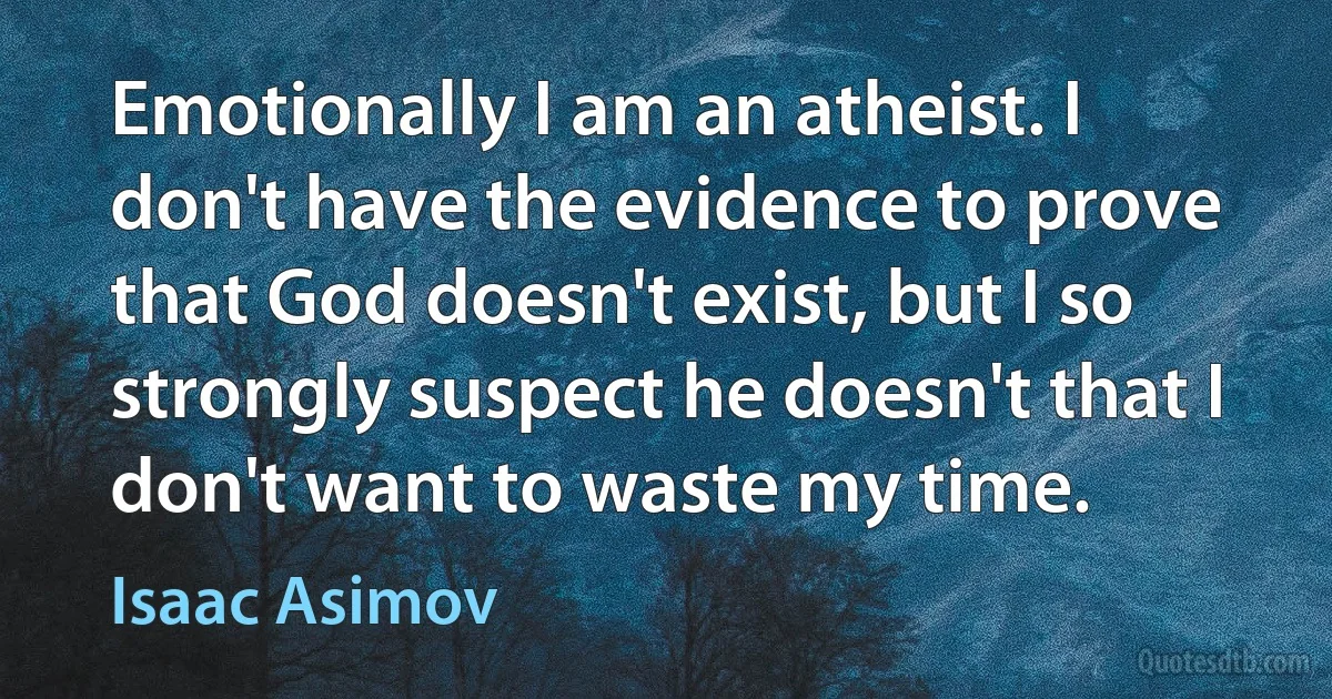 Emotionally I am an atheist. I don't have the evidence to prove that God doesn't exist, but I so strongly suspect he doesn't that I don't want to waste my time. (Isaac Asimov)