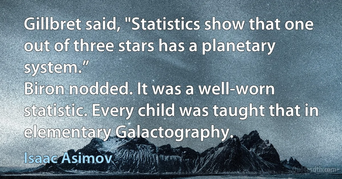 Gillbret said, "Statistics show that one out of three stars has a planetary system.”
Biron nodded. It was a well-worn statistic. Every child was taught that in elementary Galactography. (Isaac Asimov)