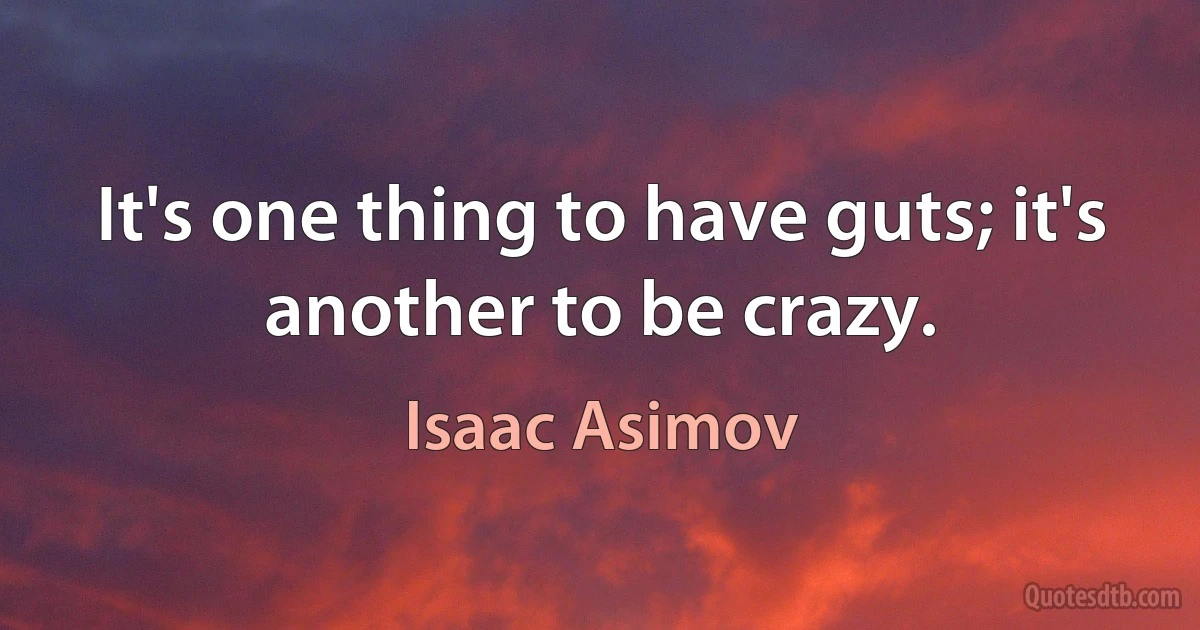 It's one thing to have guts; it's another to be crazy. (Isaac Asimov)