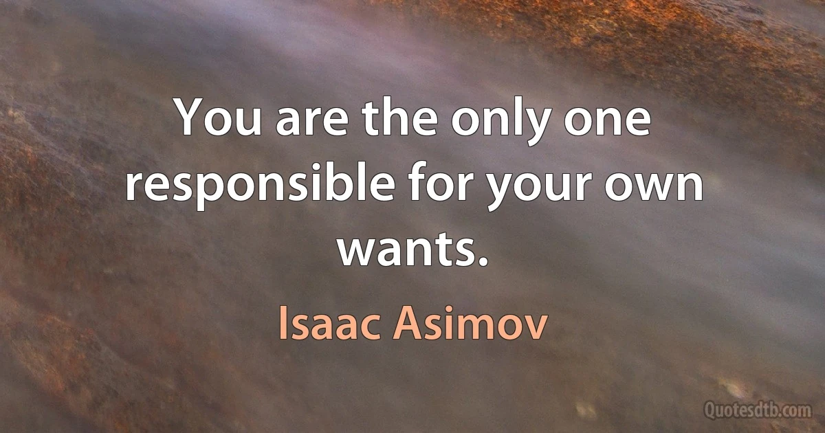 You are the only one responsible for your own wants. (Isaac Asimov)