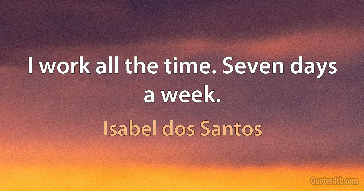 I work all the time. Seven days a week. (Isabel dos Santos)