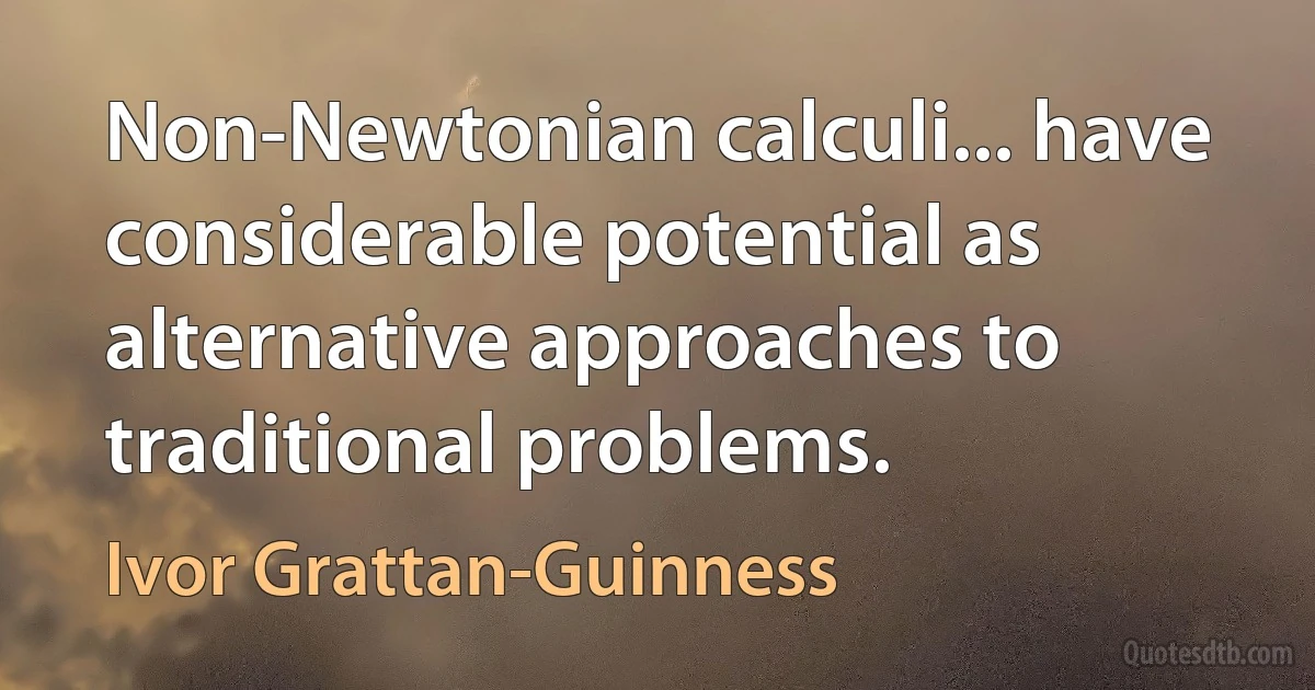 Non-Newtonian calculi... have considerable potential as alternative approaches to traditional problems. (Ivor Grattan-Guinness)