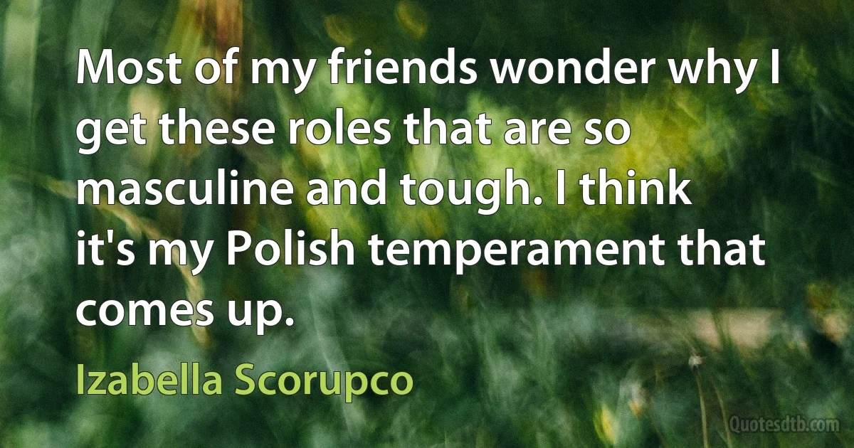 Most of my friends wonder why I get these roles that are so masculine and tough. I think it's my Polish temperament that comes up. (Izabella Scorupco)