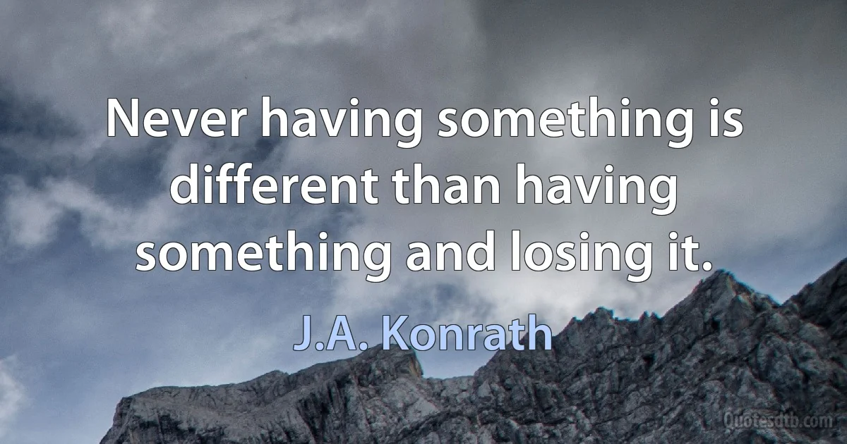 Never having something is different than having something and losing it. (J.A. Konrath)