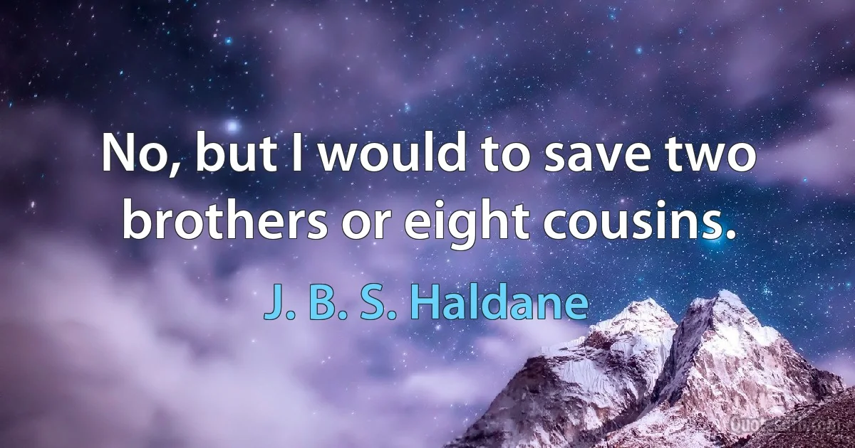 No, but I would to save two brothers or eight cousins. (J. B. S. Haldane)