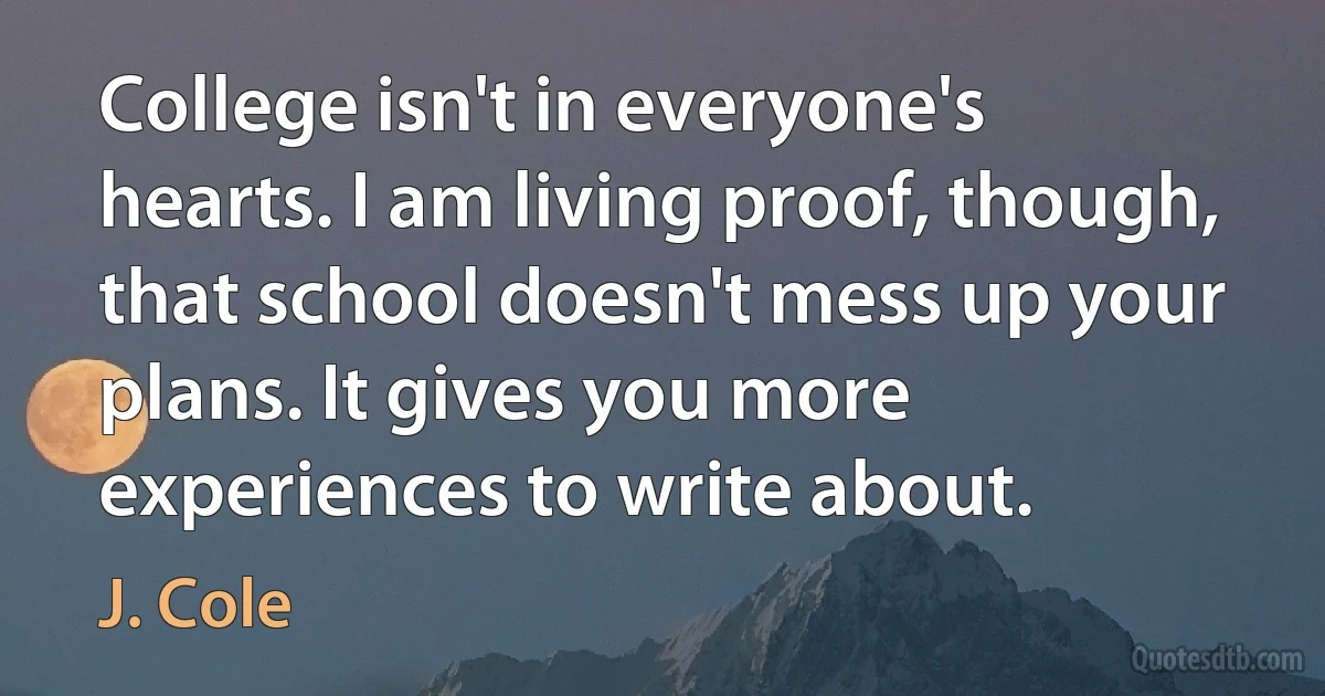 College isn't in everyone's hearts. I am living proof, though, that school doesn't mess up your plans. It gives you more experiences to write about. (J. Cole)