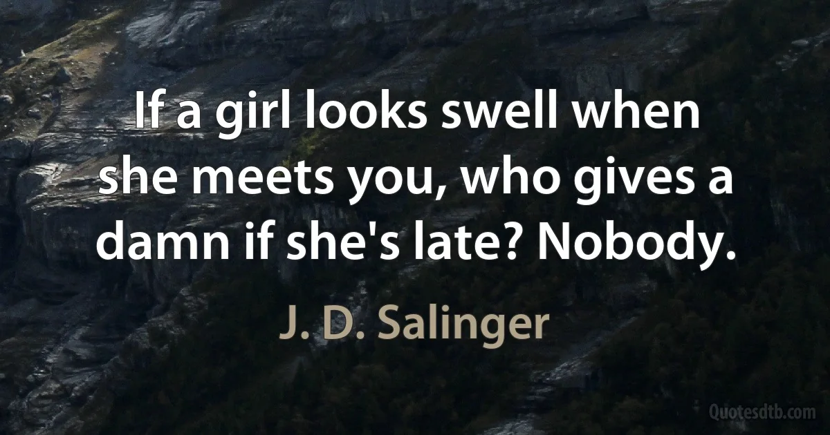 If a girl looks swell when she meets you, who gives a damn if she's late? Nobody. (J. D. Salinger)