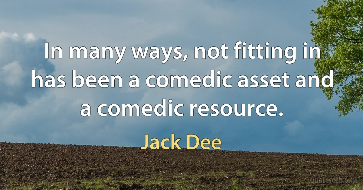 In many ways, not fitting in has been a comedic asset and a comedic resource. (Jack Dee)