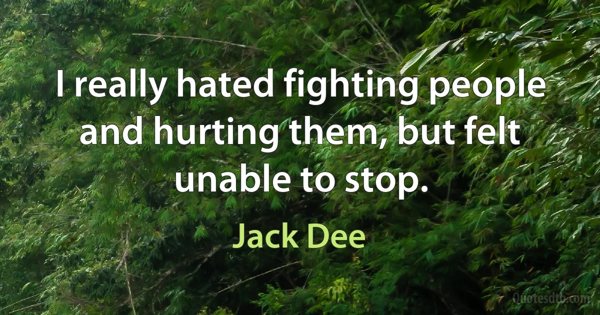 I really hated fighting people and hurting them, but felt unable to stop. (Jack Dee)