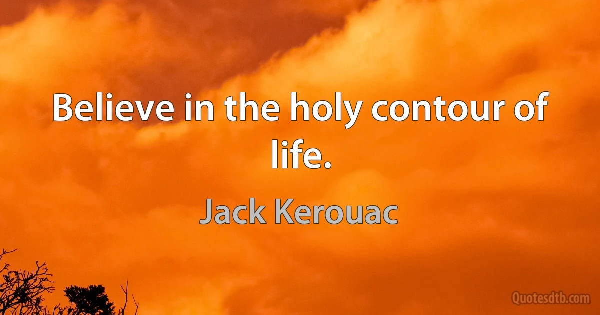 Believe in the holy contour of life. (Jack Kerouac)