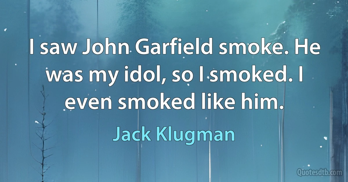 I saw John Garfield smoke. He was my idol, so I smoked. I even smoked like him. (Jack Klugman)