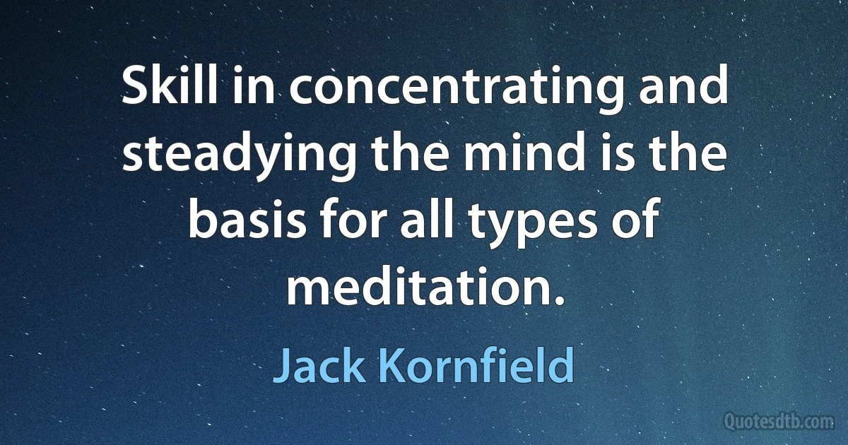 Skill in concentrating and steadying the mind is the basis for all types of meditation. (Jack Kornfield)