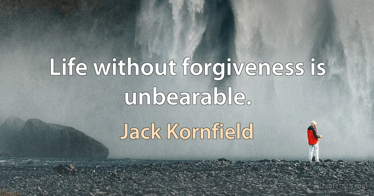 Life without forgiveness is unbearable. (Jack Kornfield)