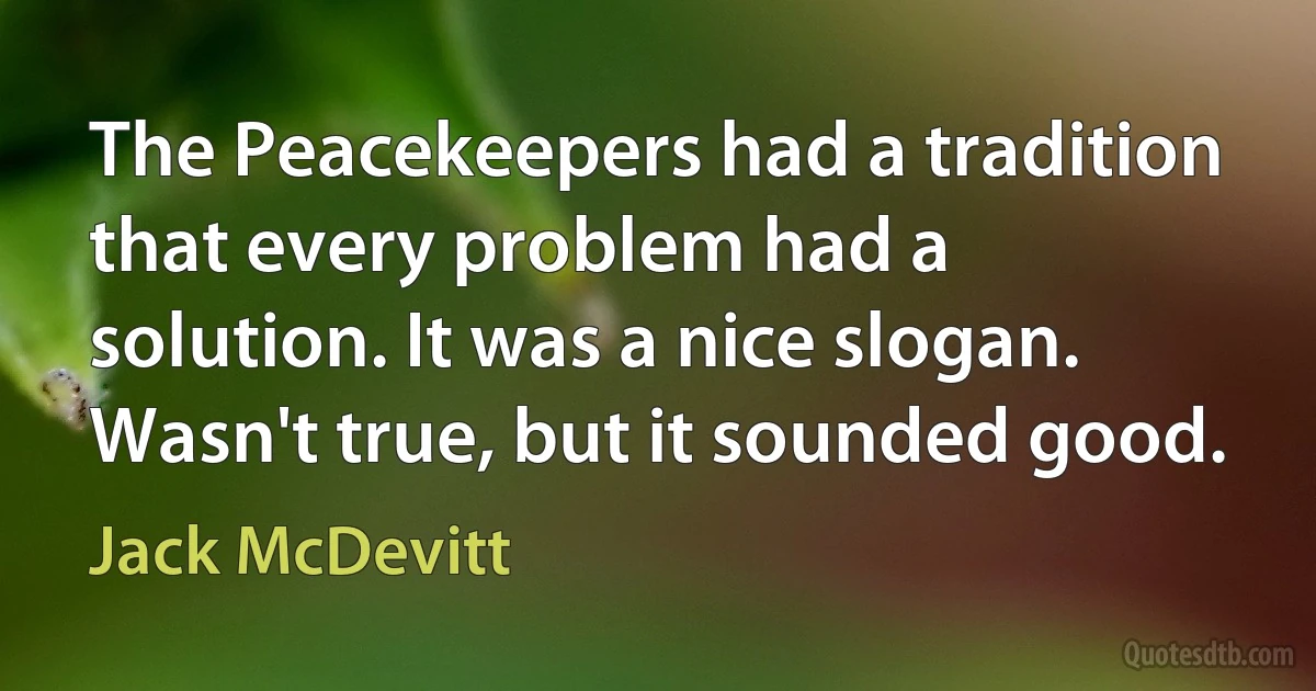 The Peacekeepers had a tradition that every problem had a solution. It was a nice slogan. Wasn't true, but it sounded good. (Jack McDevitt)