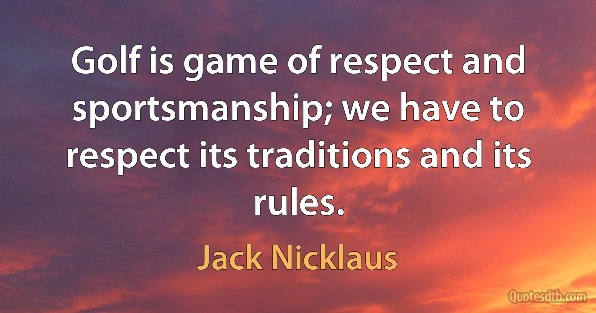 Golf is game of respect and sportsmanship; we have to respect its traditions and its rules. (Jack Nicklaus)