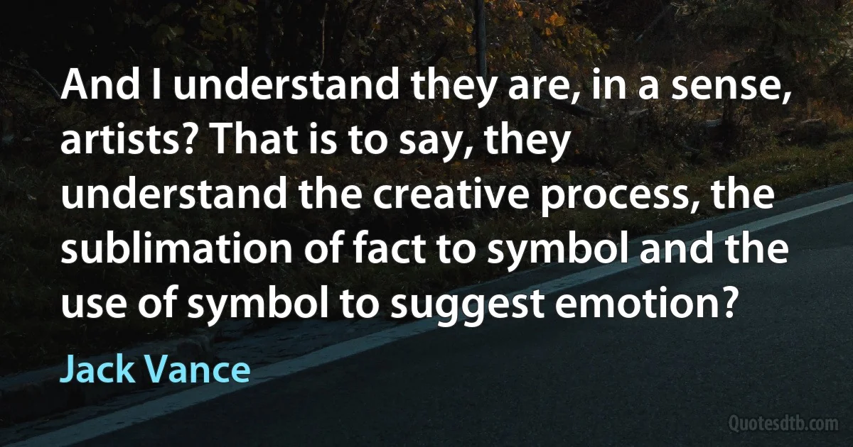 And I understand they are, in a sense, artists? That is to say, they understand the creative process, the sublimation of fact to symbol and the use of symbol to suggest emotion? (Jack Vance)