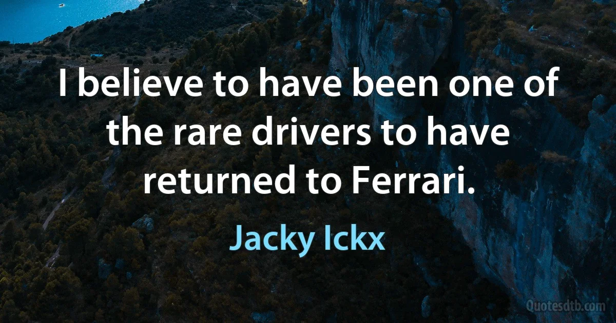 I believe to have been one of the rare drivers to have returned to Ferrari. (Jacky Ickx)