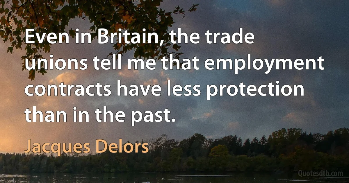 Even in Britain, the trade unions tell me that employment contracts have less protection than in the past. (Jacques Delors)