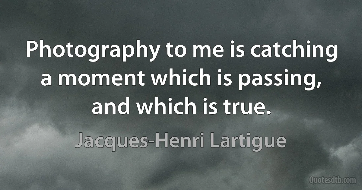 Photography to me is catching a moment which is passing, and which is true. (Jacques-Henri Lartigue)