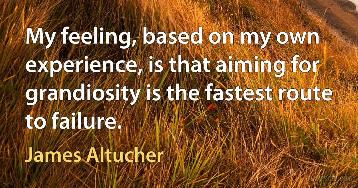 My feeling, based on my own experience, is that aiming for grandiosity is the fastest route to failure. (James Altucher)