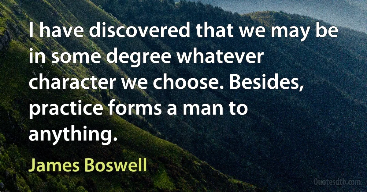 I have discovered that we may be in some degree whatever character we choose. Besides, practice forms a man to anything. (James Boswell)