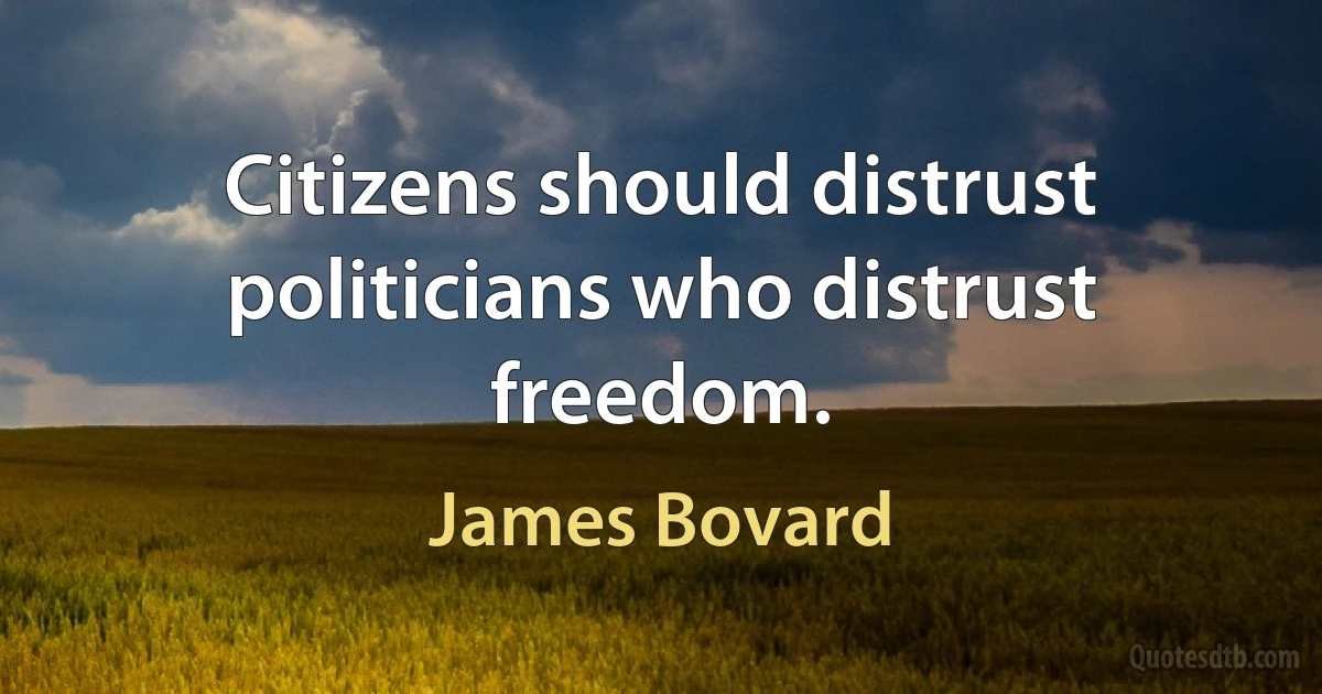 Citizens should distrust politicians who distrust freedom. (James Bovard)