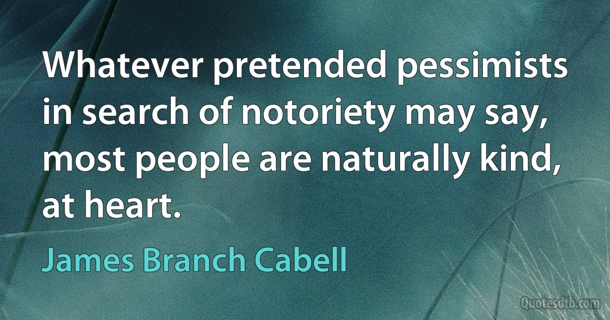 Whatever pretended pessimists in search of notoriety may say, most people are naturally kind, at heart. (James Branch Cabell)