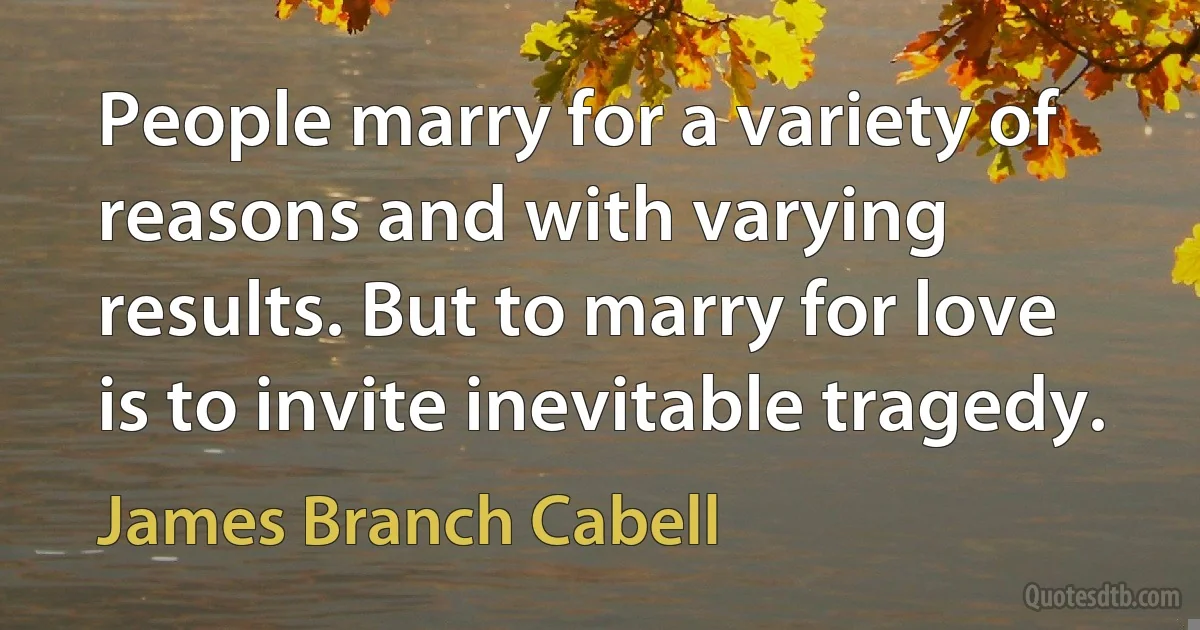 People marry for a variety of reasons and with varying results. But to marry for love is to invite inevitable tragedy. (James Branch Cabell)