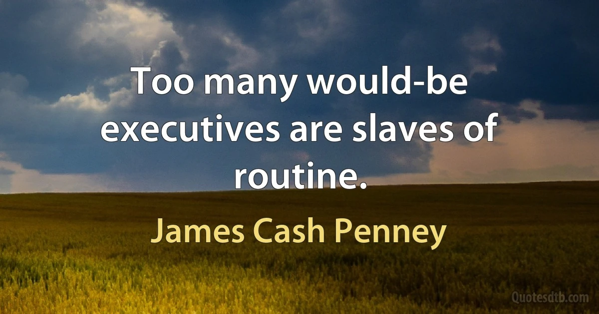 Too many would-be executives are slaves of routine. (James Cash Penney)