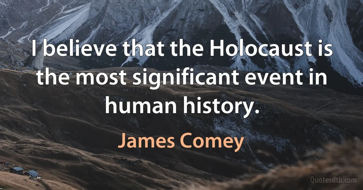 I believe that the Holocaust is the most significant event in human history. (James Comey)