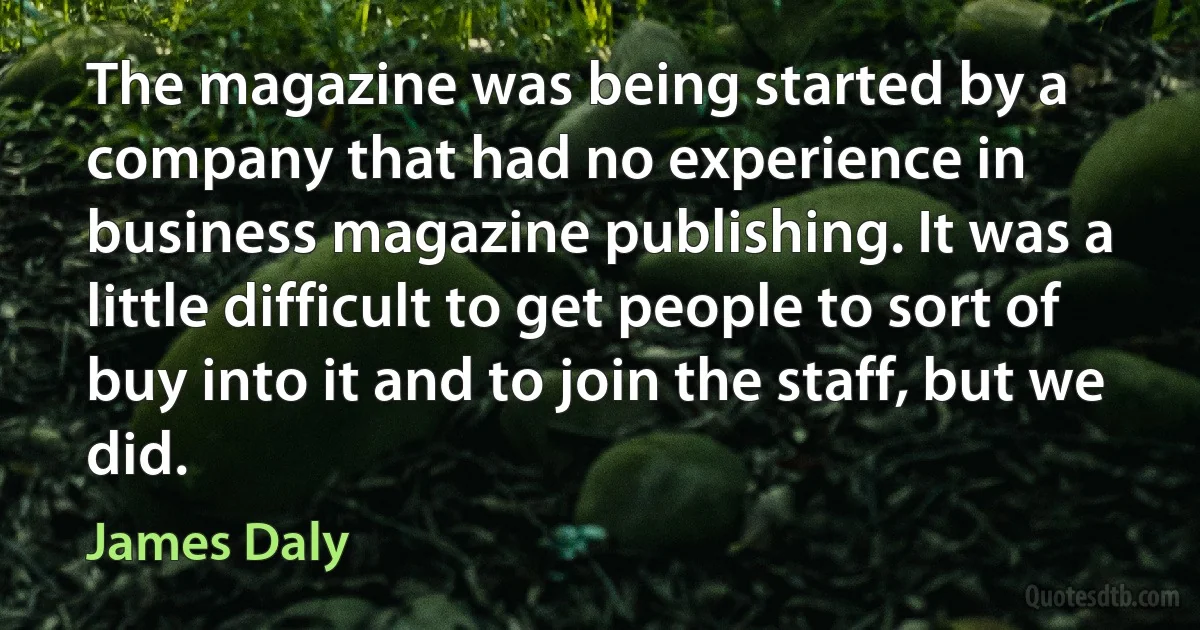 The magazine was being started by a company that had no experience in business magazine publishing. It was a little difficult to get people to sort of buy into it and to join the staff, but we did. (James Daly)