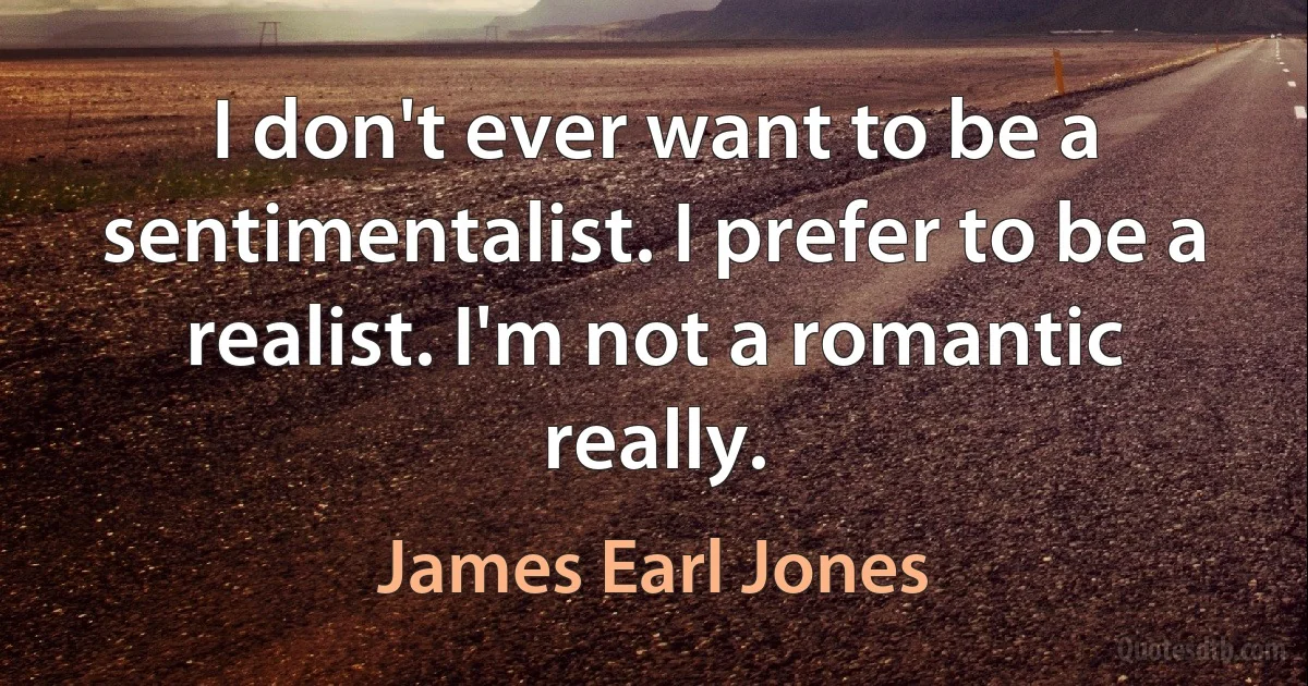 I don't ever want to be a sentimentalist. I prefer to be a realist. I'm not a romantic really. (James Earl Jones)