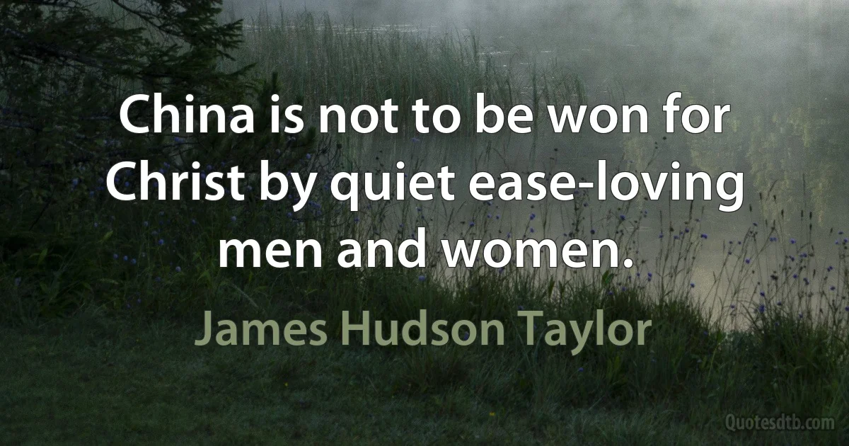 China is not to be won for Christ by quiet ease-loving men and women. (James Hudson Taylor)