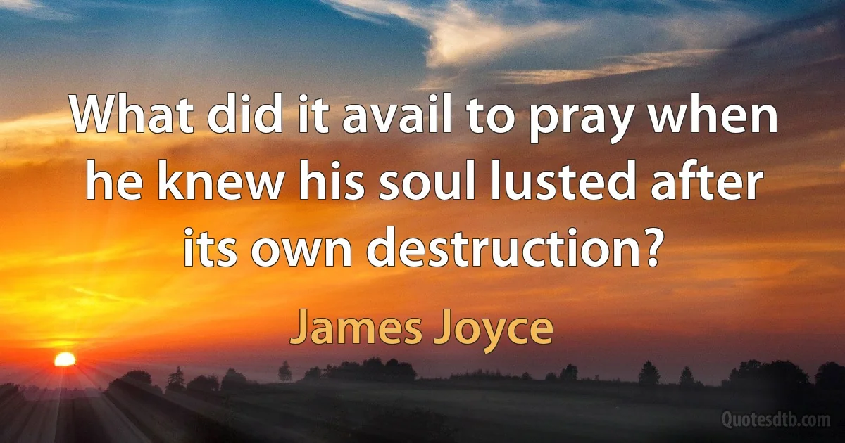 What did it avail to pray when he knew his soul lusted after its own destruction? (James Joyce)